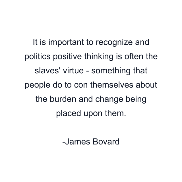 It is important to recognize and politics positive thinking is often the slaves' virtue - something that people do to con themselves about the burden and change being placed upon them.