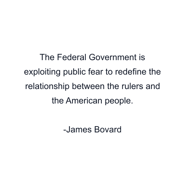 The Federal Government is exploiting public fear to redefine the relationship between the rulers and the American people.