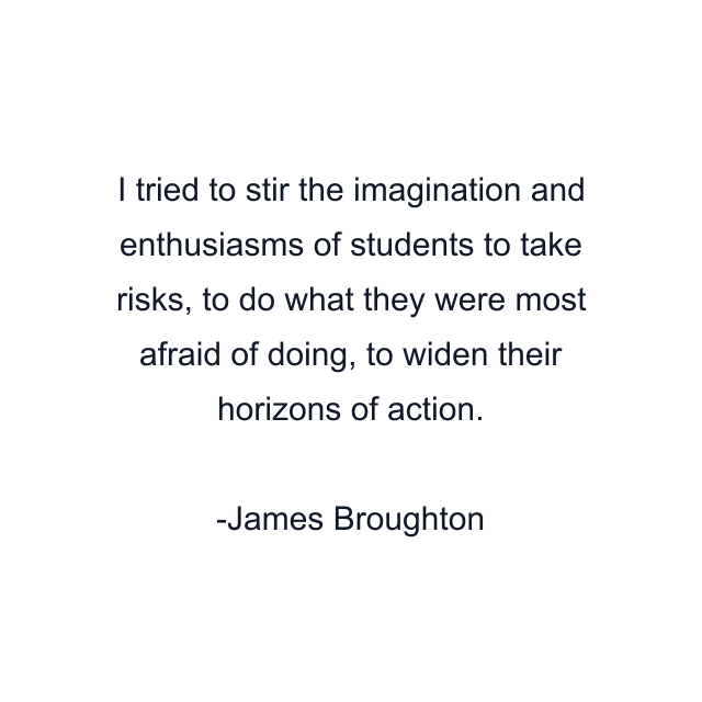 I tried to stir the imagination and enthusiasms of students to take risks, to do what they were most afraid of doing, to widen their horizons of action.