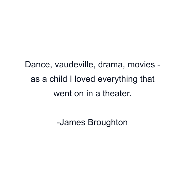 Dance, vaudeville, drama, movies - as a child I loved everything that went on in a theater.