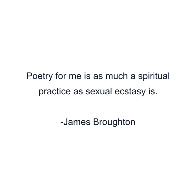 Poetry for me is as much a spiritual practice as sexual ecstasy is.