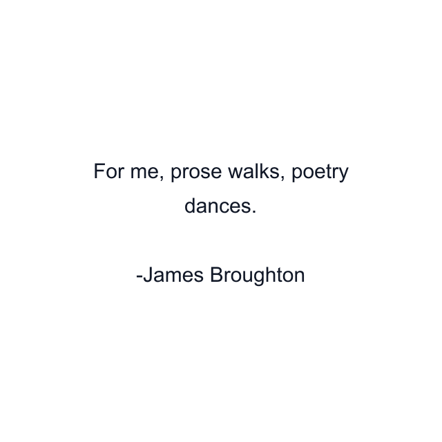 For me, prose walks, poetry dances.