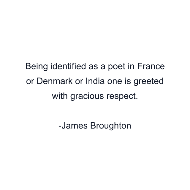 Being identified as a poet in France or Denmark or India one is greeted with gracious respect.