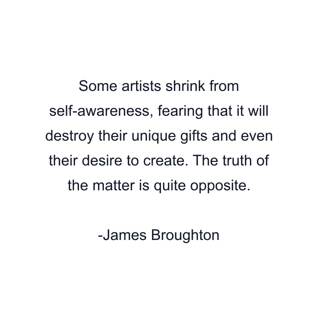 Some artists shrink from self-awareness, fearing that it will destroy their unique gifts and even their desire to create. The truth of the matter is quite opposite.