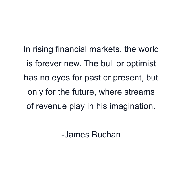 In rising financial markets, the world is forever new. The bull or optimist has no eyes for past or present, but only for the future, where streams of revenue play in his imagination.