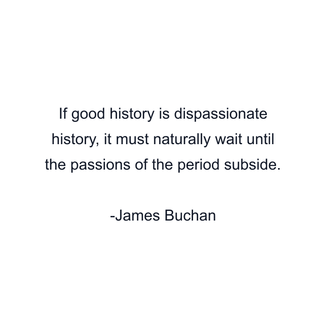 If good history is dispassionate history, it must naturally wait until the passions of the period subside.