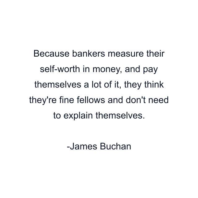 Because bankers measure their self-worth in money, and pay themselves a lot of it, they think they're fine fellows and don't need to explain themselves.