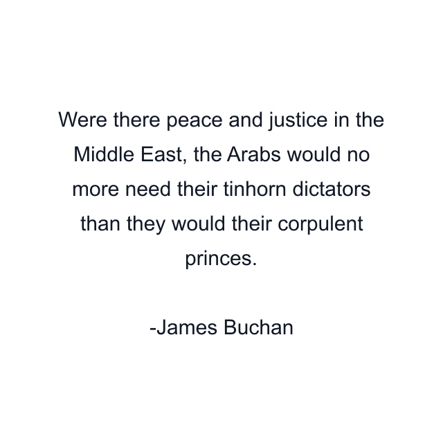 Were there peace and justice in the Middle East, the Arabs would no more need their tinhorn dictators than they would their corpulent princes.