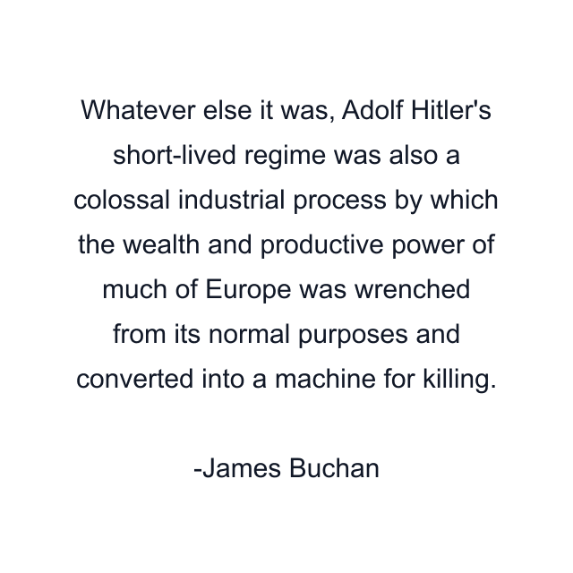 Whatever else it was, Adolf Hitler's short-lived regime was also a colossal industrial process by which the wealth and productive power of much of Europe was wrenched from its normal purposes and converted into a machine for killing.