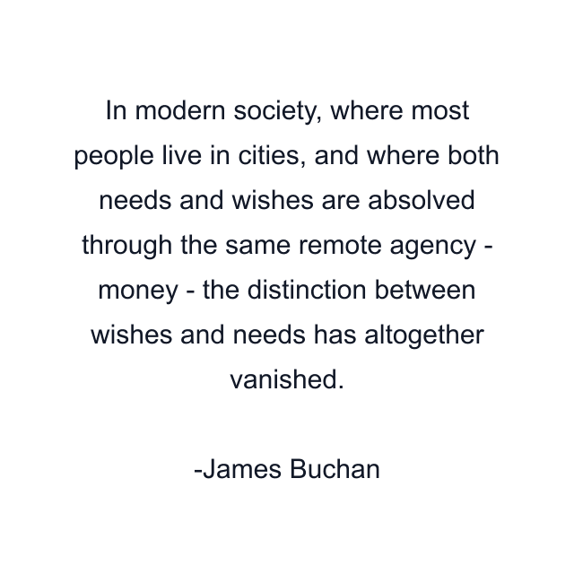 In modern society, where most people live in cities, and where both needs and wishes are absolved through the same remote agency - money - the distinction between wishes and needs has altogether vanished.