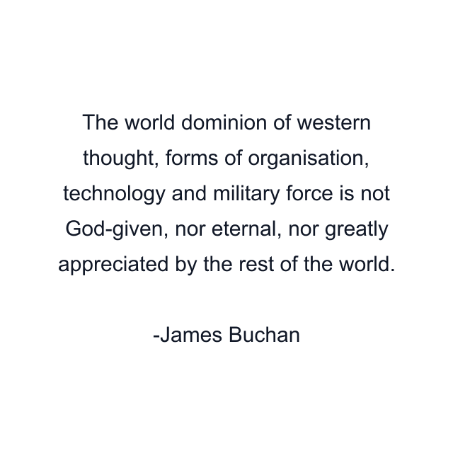 The world dominion of western thought, forms of organisation, technology and military force is not God-given, nor eternal, nor greatly appreciated by the rest of the world.