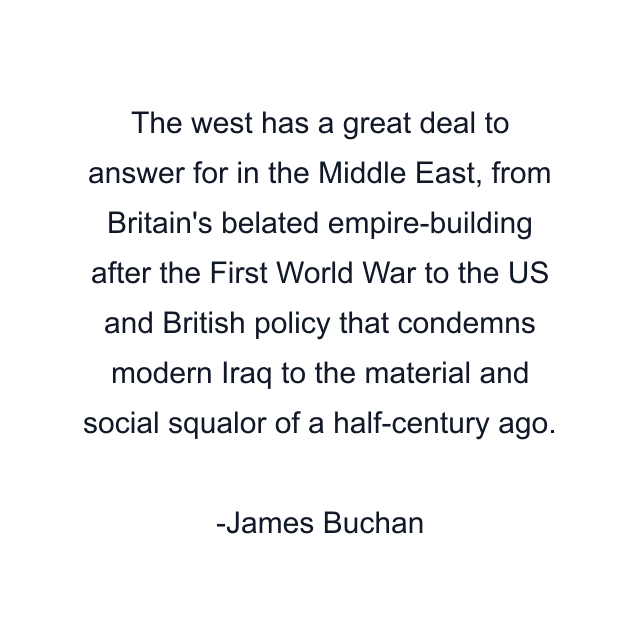 The west has a great deal to answer for in the Middle East, from Britain's belated empire-building after the First World War to the US and British policy that condemns modern Iraq to the material and social squalor of a half-century ago.