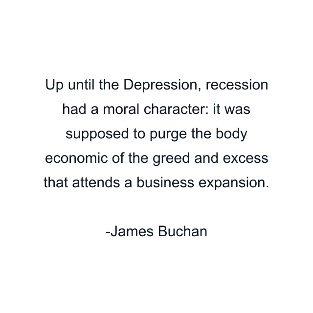 Up until the Depression, recession had a moral character: it was supposed to purge the body economic of the greed and excess that attends a business expansion.