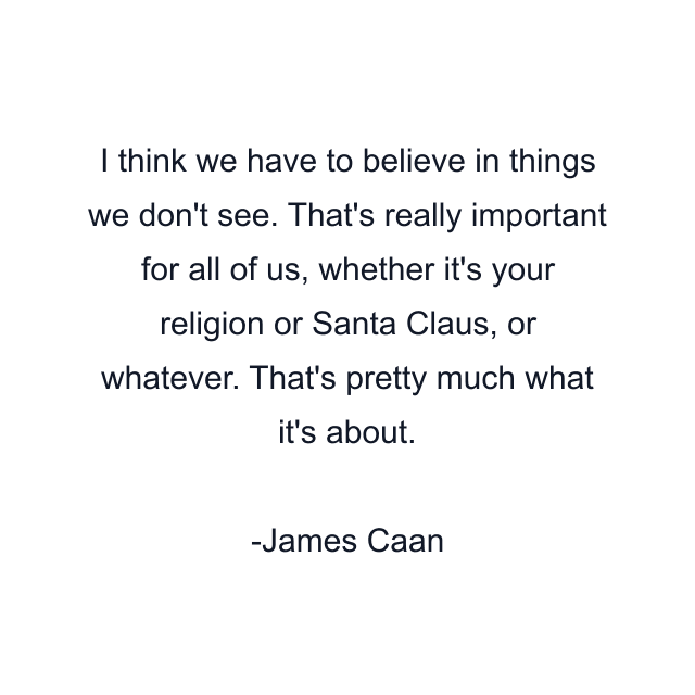 I think we have to believe in things we don't see. That's really important for all of us, whether it's your religion or Santa Claus, or whatever. That's pretty much what it's about.