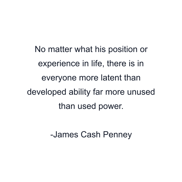 No matter what his position or experience in life, there is in everyone more latent than developed ability far more unused than used power.