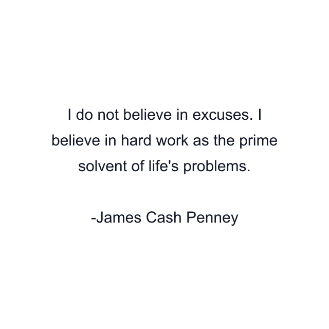 I do not believe in excuses. I believe in hard work as the prime solvent of life's problems.