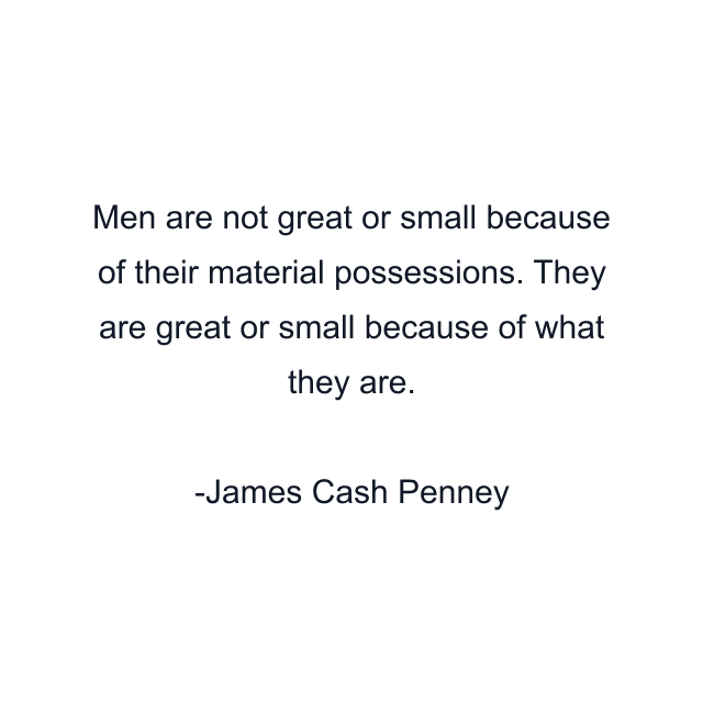 Men are not great or small because of their material possessions. They are great or small because of what they are.