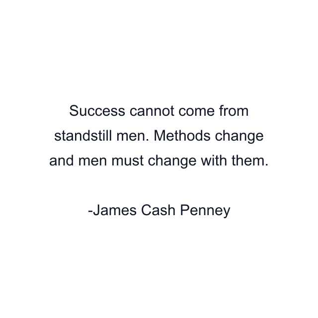 Success cannot come from standstill men. Methods change and men must change with them.