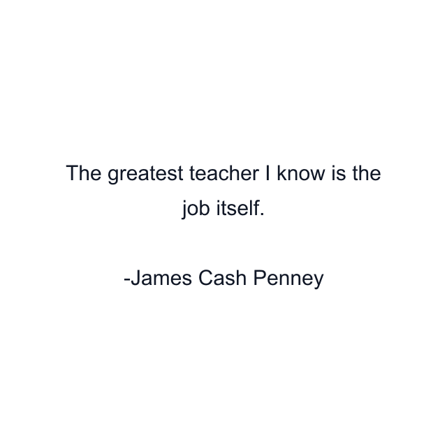 The greatest teacher I know is the job itself.