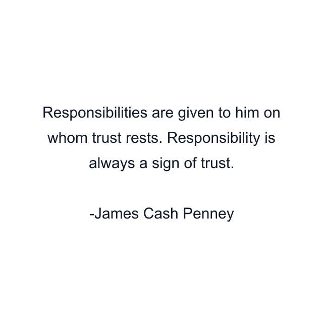 Responsibilities are given to him on whom trust rests. Responsibility is always a sign of trust.