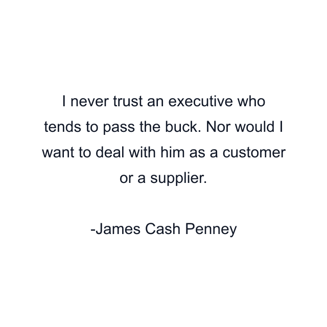 I never trust an executive who tends to pass the buck. Nor would I want to deal with him as a customer or a supplier.