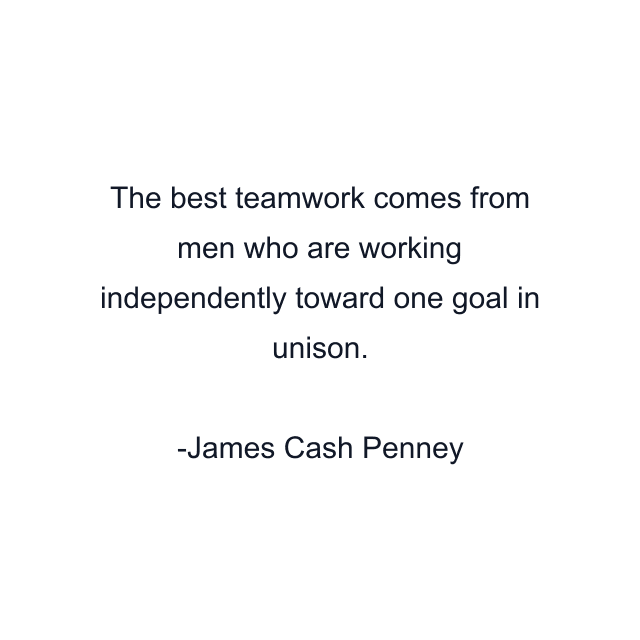 The best teamwork comes from men who are working independently toward one goal in unison.