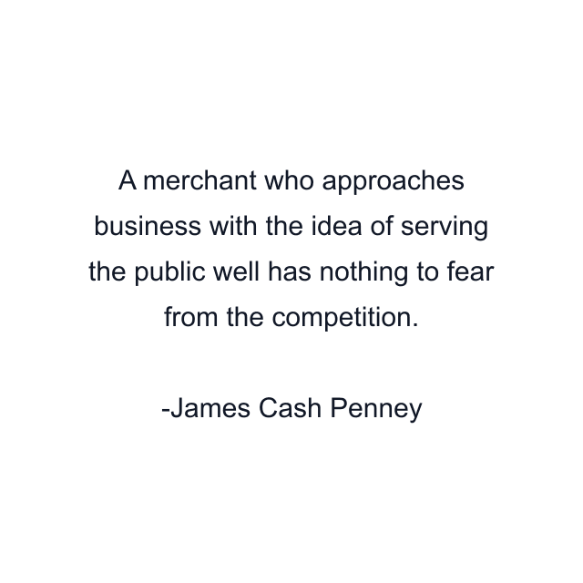 A merchant who approaches business with the idea of serving the public well has nothing to fear from the competition.