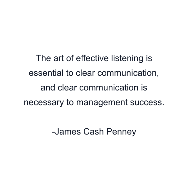 The art of effective listening is essential to clear communication, and clear communication is necessary to management success.