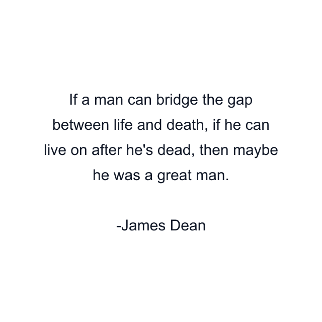 If a man can bridge the gap between life and death, if he can live on after he's dead, then maybe he was a great man.