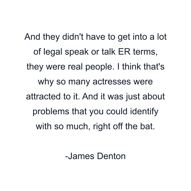 And they didn't have to get into a lot of legal speak or talk ER terms, they were real people. I think that's why so many actresses were attracted to it. And it was just about problems that you could identify with so much, right off the bat.