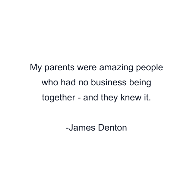 My parents were amazing people who had no business being together - and they knew it.