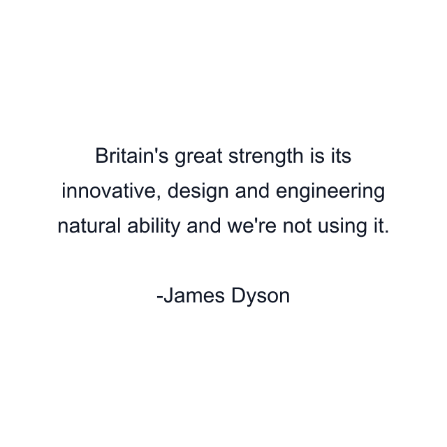 Britain's great strength is its innovative, design and engineering natural ability and we're not using it.