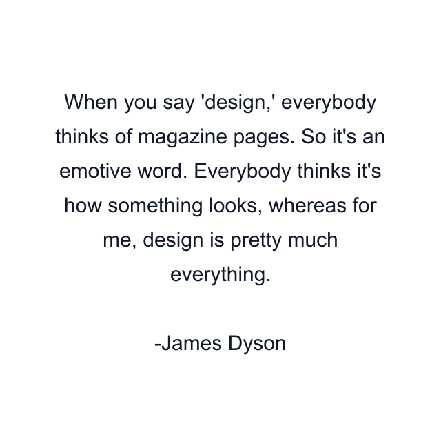 When you say 'design,' everybody thinks of magazine pages. So it's an emotive word. Everybody thinks it's how something looks, whereas for me, design is pretty much everything.