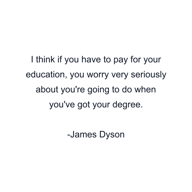 I think if you have to pay for your education, you worry very seriously about you're going to do when you've got your degree.