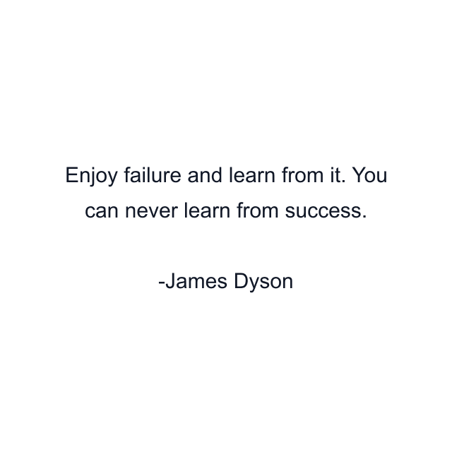 Enjoy failure and learn from it. You can never learn from success.