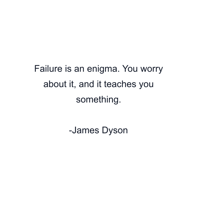 Failure is an enigma. You worry about it, and it teaches you something.