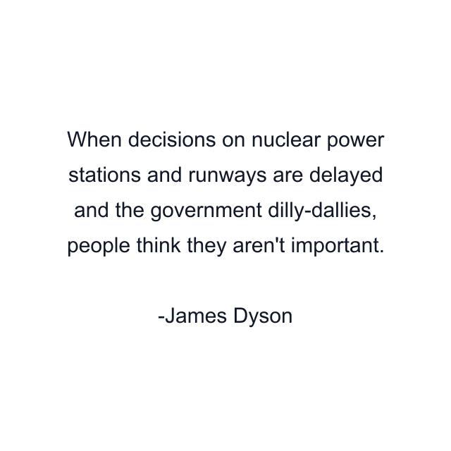 When decisions on nuclear power stations and runways are delayed and the government dilly-dallies, people think they aren't important.