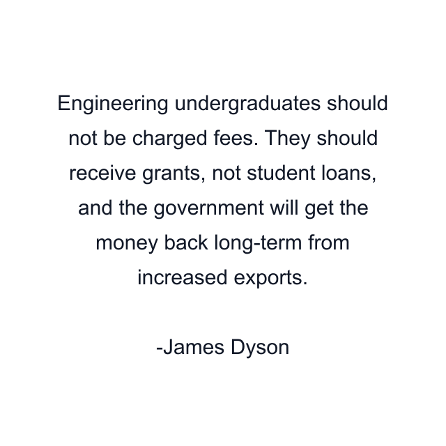 Engineering undergraduates should not be charged fees. They should receive grants, not student loans, and the government will get the money back long-term from increased exports.