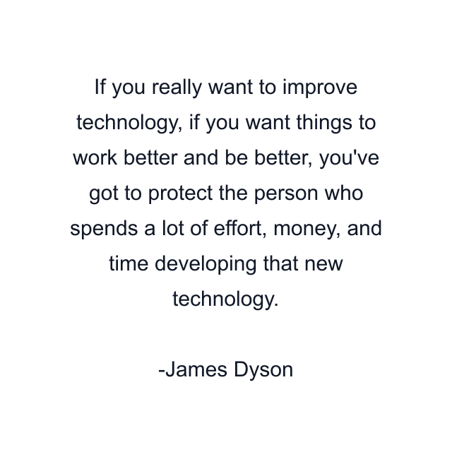 If you really want to improve technology, if you want things to work better and be better, you've got to protect the person who spends a lot of effort, money, and time developing that new technology.