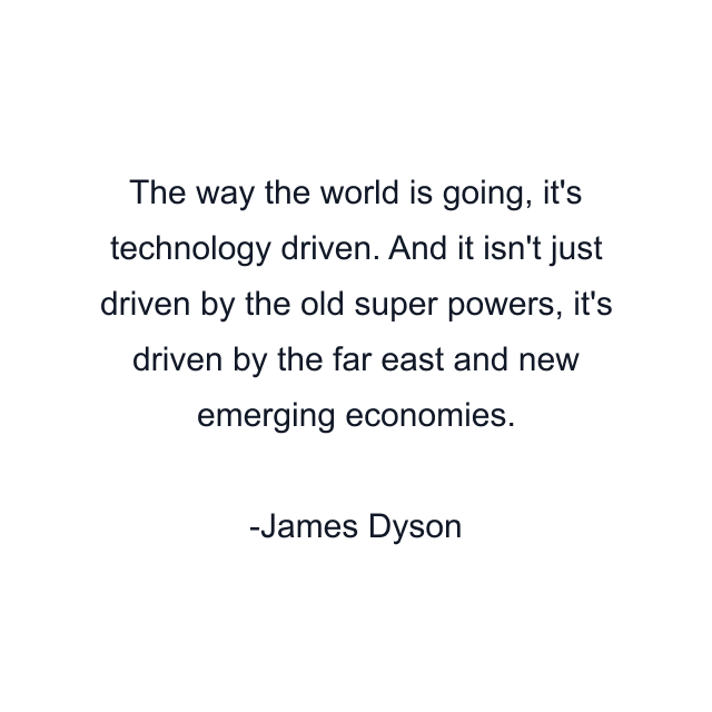 The way the world is going, it's technology driven. And it isn't just driven by the old super powers, it's driven by the far east and new emerging economies.