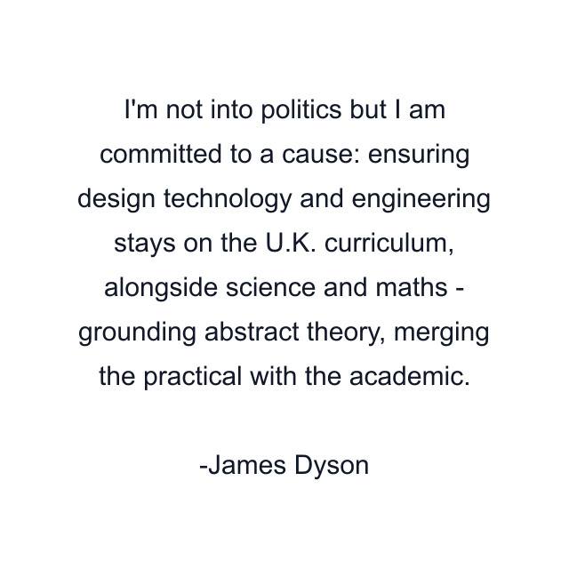 I'm not into politics but I am committed to a cause: ensuring design technology and engineering stays on the U.K. curriculum, alongside science and maths - grounding abstract theory, merging the practical with the academic.