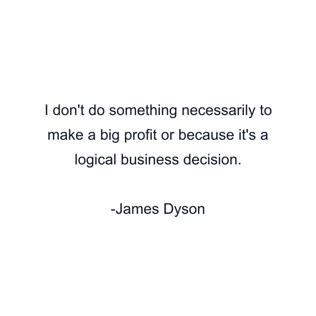 I don't do something necessarily to make a big profit or because it's a logical business decision.