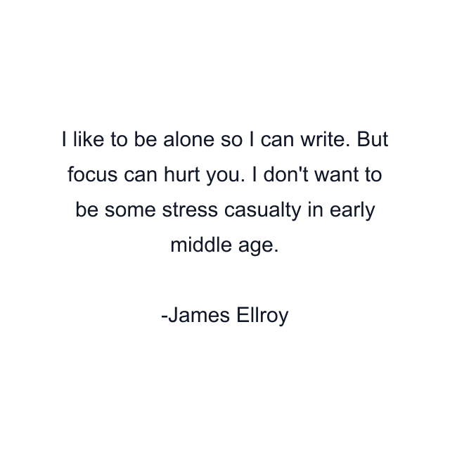 I like to be alone so I can write. But focus can hurt you. I don't want to be some stress casualty in early middle age.