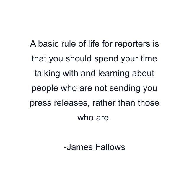 A basic rule of life for reporters is that you should spend your time talking with and learning about people who are not sending you press releases, rather than those who are.