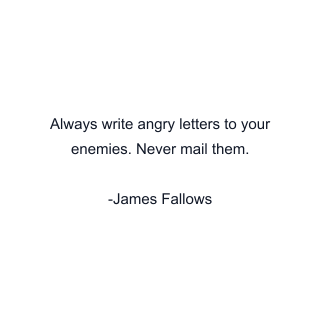 Always write angry letters to your enemies. Never mail them.