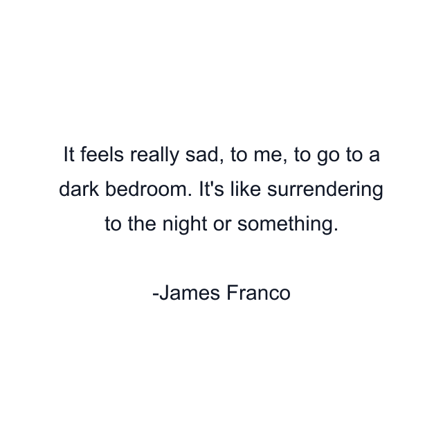 It feels really sad, to me, to go to a dark bedroom. It's like surrendering to the night or something.