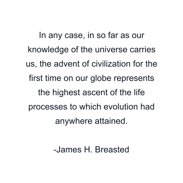 In any case, in so far as our knowledge of the universe carries us, the advent of civilization for the first time on our globe represents the highest ascent of the life processes to which evolution had anywhere attained.