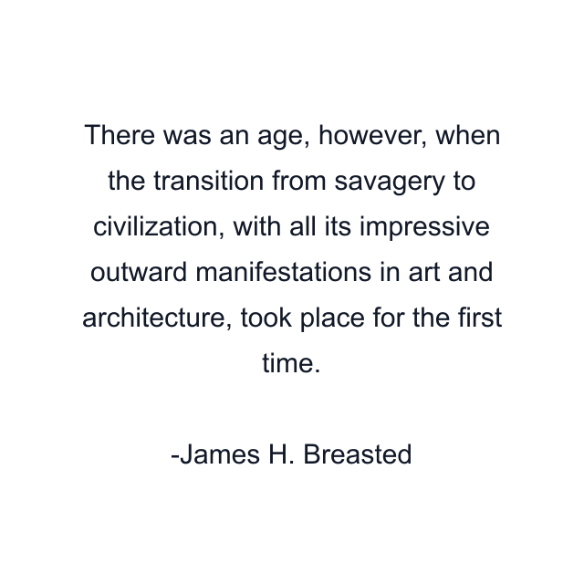 There was an age, however, when the transition from savagery to civilization, with all its impressive outward manifestations in art and architecture, took place for the first time.