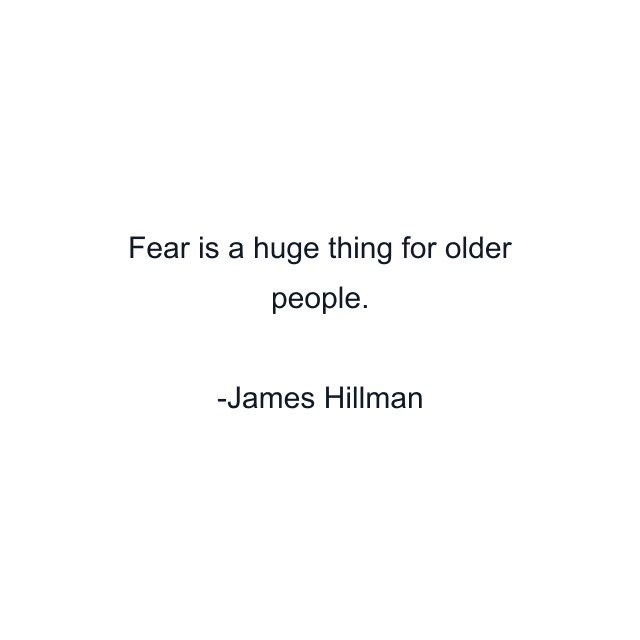 Fear is a huge thing for older people.