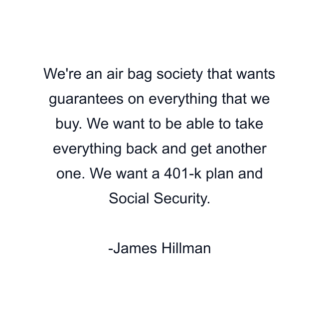 We're an air bag society that wants guarantees on everything that we buy. We want to be able to take everything back and get another one. We want a 401-k plan and Social Security.